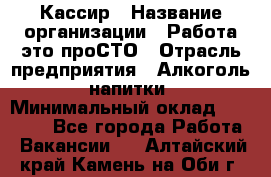 Кассир › Название организации ­ Работа-это проСТО › Отрасль предприятия ­ Алкоголь, напитки › Минимальный оклад ­ 31 000 - Все города Работа » Вакансии   . Алтайский край,Камень-на-Оби г.
